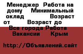 Менеджер. Работа на дому. › Минимальный оклад ­ 30 000 › Возраст от ­ 25 › Возраст до ­ 35 - Все города Работа » Вакансии   . Крым